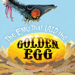 The Emu That Laid the Golden Egg by Yvonne Morrison, Heath McKenzie