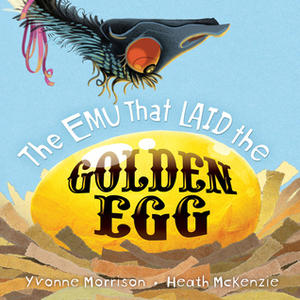 The Emu That Laid the Golden Egg by Heath McKenzie, Yvonne Morrison