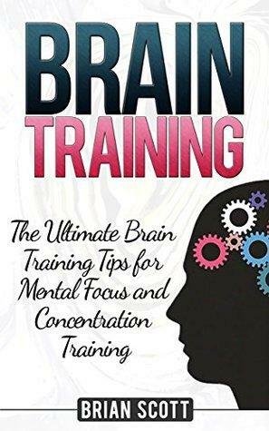 Brain Training: The Ultimate Brain Training Tips for Mental Focus and Concentration Training by Brian Scott