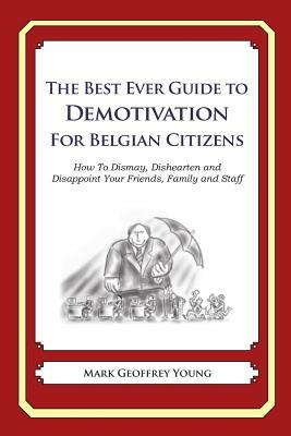 The Best Ever Guide to Demotivation for Belgian Citizens: How To Dismay, Dishearten and Disappoint Your Friends, Family and Staff by Mark Geoffrey Young