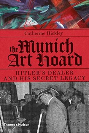 The Munich Art Hoard: Hitler's Dealer and His Secret Legacy by Catherine Hickley