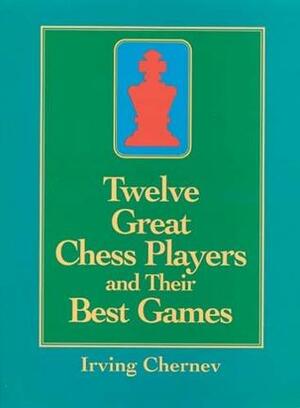 Twelve Great Chess Players and Their Best Games by Irving Chernev