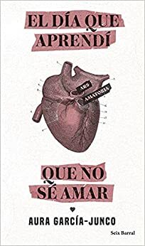 El día que aprendí que no sé amar by Aura García-Junco