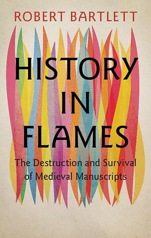 History in Flames: The Destruction and Survival of Medieval Manuscripts by Robert Bartlett