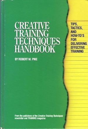 Creative Training Techniques Handbook: Tips, Tactics, and How-To's for Delivering Effective Training by Robert W. Pike