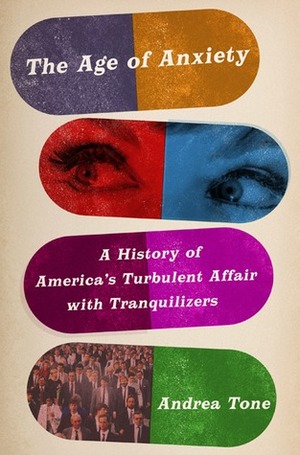The Age of Anxiety: A History of America's Turbulent Affair with Tranquilizers by Andrea Tone