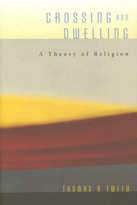 Crossing and Dwelling: A Theory of Religion by Thomas A. Tweed