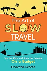 The Art of Slow Travel: See the World and Savor the Journey On a Budget by Bhavana Gesota