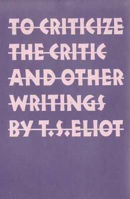 To Criticize the Critic and Other Writings by T.S. Eliot
