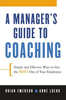 A Manager's Guide to Coaching: Simple and Effective Ways to Get the Best from Your Employees by Anne Loehr, Brian Emerson