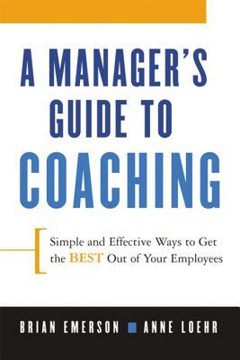 A Manager's Guide to Coaching: Simple and Effective Ways to Get the Best from Your Employees by Brian Emerson, Anne Loehr