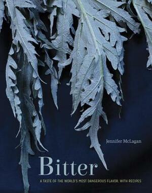 Bitter: A Taste of the World's Most Dangerous Flavor, with Recipes by Jennifer McLagan