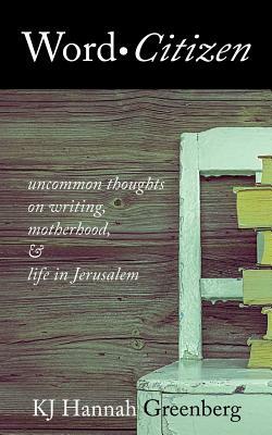 Word Citizen: Uncommon Thoughts on Writing, Motherhood, and Life in Jerusalem by Kj Hannah Greenberg