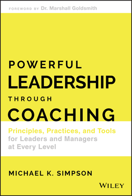 Powerful Leadership Through Coaching: Principles, Practices, and Tools for Leaders and Managers at Every Level by Michael K. Simpson