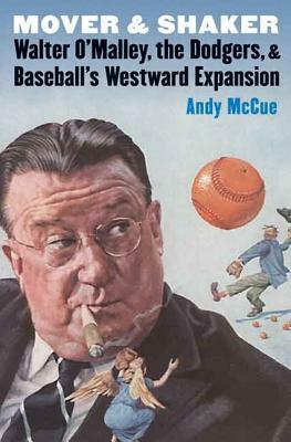 Mover and Shaker: Walter O'Malley, the Dodgers, and Baseball's Westward Expansion by Andy McCue