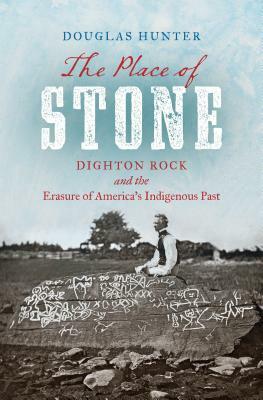 The Place of Stone: Dighton Rock and the Erasure of America's Indigenous Past by Douglas Hunter