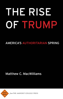 The Rise of Trump: America's Authoritarian Spring by Matthew C. Macwilliams