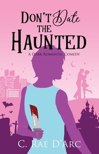 Don't Date the Haunted: Dark Romantic Comedy by C. Rae D'Arc