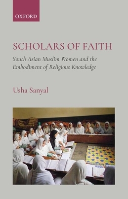 Scholars of Faith: South Asian Muslim Women and the Embodiment of Religious Knowledge by Usha Sanyal