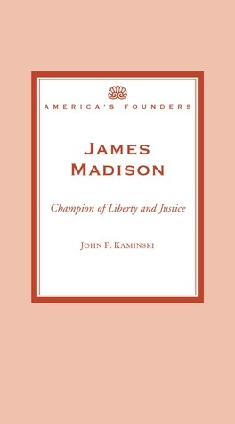 James Madison: Champion of Liberty and Justice by John P. Kaminski