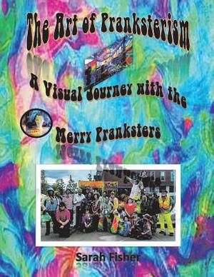 The Art of Pranksterism: A Visual Journey with the Merry Pranksters by Sarah Fisher