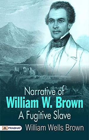 Narrative of William W. Brown, a Fugitive Slave - Escaping the Bonds of Slavery: A Firsthand Account by William Wells Brown, William Wells Brown