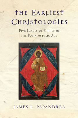 The Earliest Christologies: Five Images of Christ in the Postapostolic Age by James L. Papandrea