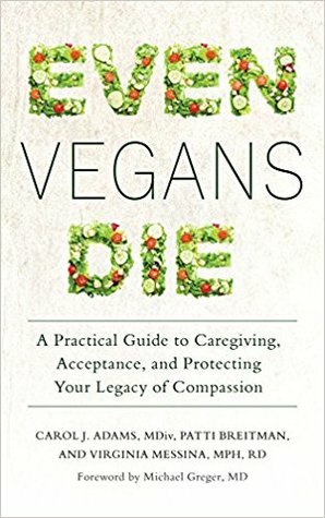 Even Vegans Die: A Practical Guide to Caregiving, Acceptance, and Protecting Your Legacy of Compassion by Patti Breitman, Carol J. Adams, Michael Greger, Ginny Messina