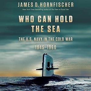 Who Can Hold the Sea: The U.S. Navy in the Cold War, 1945-1960 by Sharon Hornfischer, James D. Hornfischer