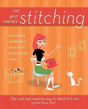 Not Your Mama's Stitching: The Cool and Creative Way to Stitch It To 'Em by Kate Shoup, Kate Shoup