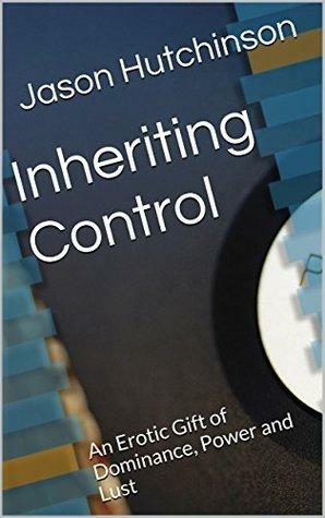 Inheriting Control: An Erotic Gift of Dominance, Power and Lust by Jason Hutchinson