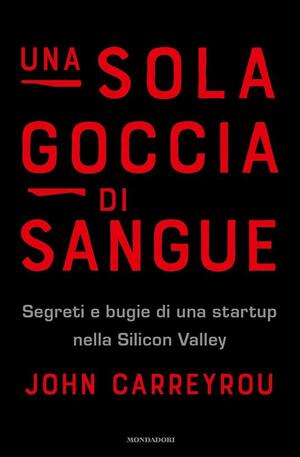 Una sola goccia di sangue: Segreti e bugie di una startup nella Silicon Valley by John Carreyrou