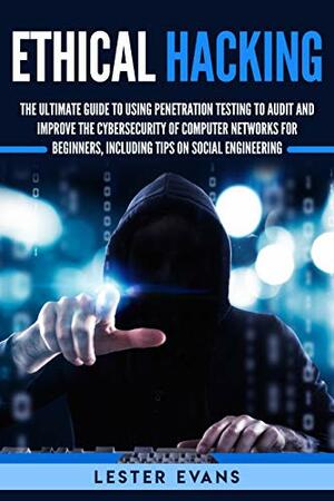 Ethical Hacking: The Ultimate Beginner's Guide to Using Penetration Testing to Audit and Improve the Cybersecurity of Computer Networks, Including Tips on Social Engineering by Lester Evans