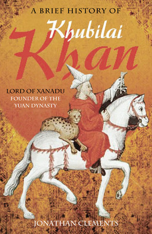A Brief History Of Khubilai Khan: Lord Of Xanadu, Emperor Of China by Jonathan Clements