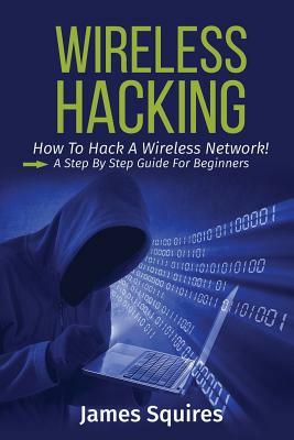 Hacking: Wireless Hacking, How to Hack Wireless Networks, A Step-by-Step Guide for Beginners by James Squires