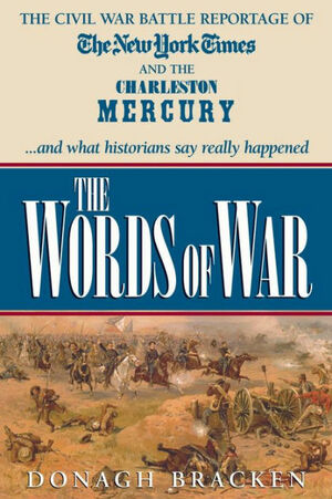 The Words of War: The Civil War Battle Reportage of the New York Times and the Charleston Mercury...And What the Historians Say Really Happened by Donagh Bracken