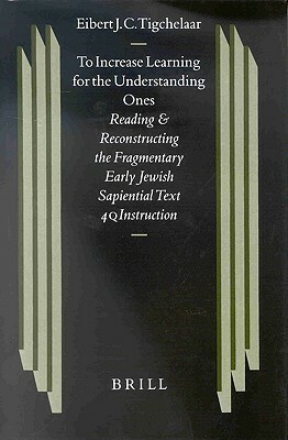 To Increase Learning for the Understanding Ones: Reading and Reconstructing the Fragmentary Early Jewish Sapiential Text 4qinstruction by Eibert J. C. Tigchelaar