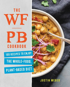 The WFPB Cookbook: 100 Recipes to Enjoy the Whole Food, Plant Based Diet by Justin Weber