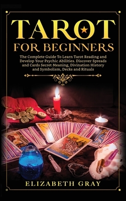 Tarot for Beginners: The Complete Guide To Learn Tarot Reading and Develop Your Psychic Abilities. Discover Spreads and Cards Secret Meanin by Elizabeth Gray