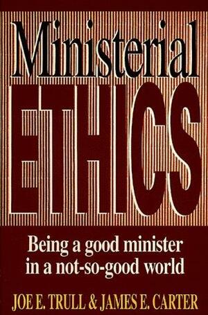 Ministerial Ethics: Being a Good Minister in a Not-So-Good World by James E. Carter, Joe E. Trull