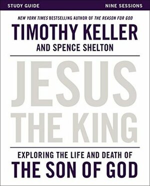 Jesus the King Study Guide: Exploring the Life and Death of the Son of God by Spence Shelton, Timothy Keller
