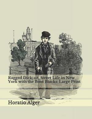 Ragged Dick; Or, Street Life in New York with the Boot Blacks: Large Print by Horatio Alger