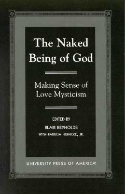 The Naked Being of God: Making Sense of Love Mysticism by Blair Reynolds, Patricia Heinicke