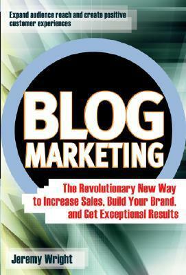 Blog Marketing: The Revolutionary New Way to Increase Sales, Build Your Brand, and Get Exceptional Results by Jeremy Wright