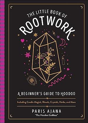 The Little Book of Rootwork: A Beginner's Guide to Hoodoo--Including Candle Magic, Rituals, Crystals, Herbs, and More by Paris Ajana