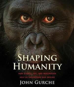 Shaping Humanity: How Science, Art, and Imagination Help Us Understand Our Origins by John Gurche