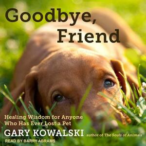 Goodbye, Friend: Healing Wisdom for Anyone Who Has Ever Lost a Pet by Gary Kowalski