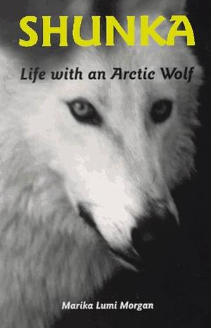 Shunka: Life with an Arctic Wolf by Marika Lumi Morgan