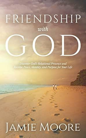 Friendship with God: Discover God's Relational Presence and Receive Peace, Identity, and Purpose for Your Life by Jamie Moore