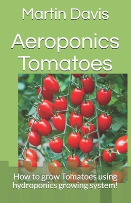 Aeroponics Tomatoes: How to grow Tomatoes using hydroponics growing system! by Martin Davis